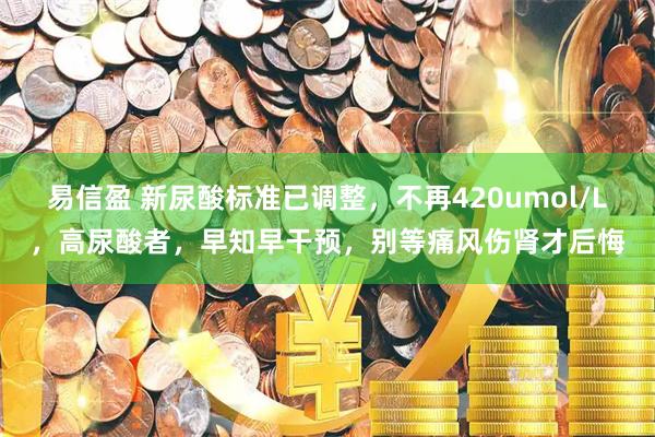 易信盈 新尿酸标准已调整，不再420umol/L，高尿酸者，早知早干预，别等痛风伤肾才后悔