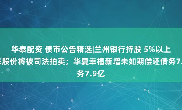 华泰配资 债市公告精选|兰州银行持股 5%以上股东股份将被司法拍卖;华夏幸福新增未如期偿还债务7.9亿
