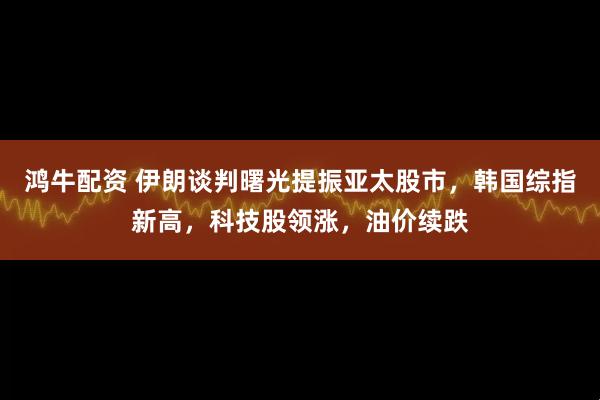 鸿牛配资 伊朗谈判曙光提振亚太股市,韩国综指新高,科技股领涨,油价续跌