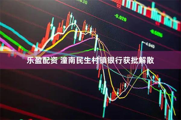 乐盈配资 潼南民生村镇银行获批解散