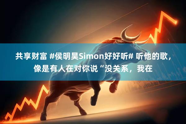 共享财富 #侯明昊Simon好好听# 听他的歌，像是有人在对你说“没关系，我在