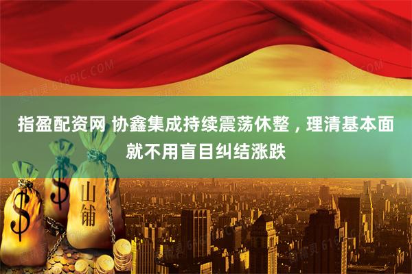 指盈配资网 协鑫集成持续震荡休整 , 理清基本面就不用盲目纠结涨跌