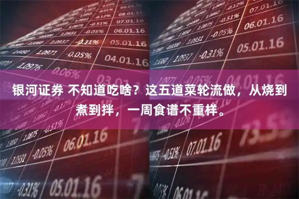 银河证券 不知道吃啥？这五道菜轮流做，从烧到煮到拌，一周食谱不重样。