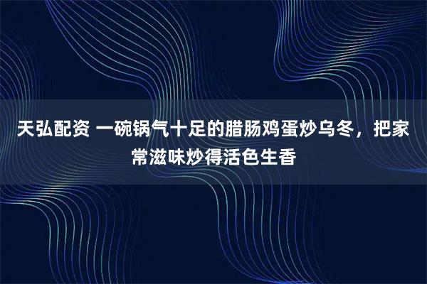 天弘配资 一碗锅气十足的腊肠鸡蛋炒乌冬，把家常滋味炒得活色生香