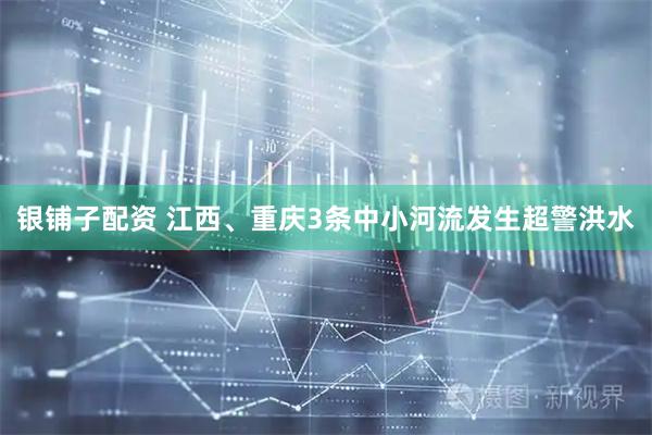 银铺子配资 江西、重庆3条中小河流发生超警洪水