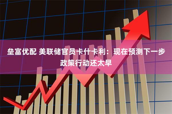 垒富优配 美联储官员卡什卡利:现在预测下一步政策行动还太早