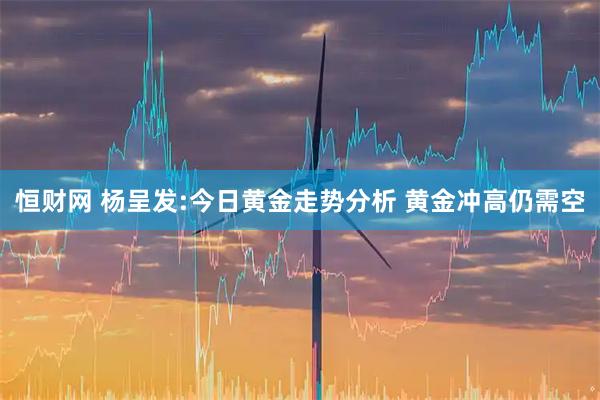 恒财网 杨呈发:今日黄金走势分析 黄金冲高仍需空