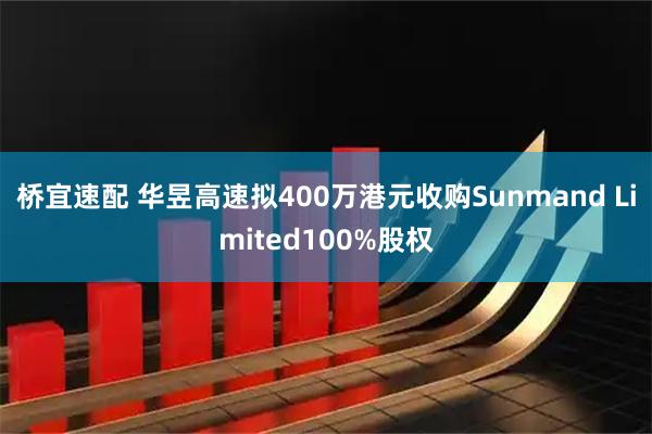 桥宜速配 华昱高速拟400万港元收购Sunmand Limited100%股权