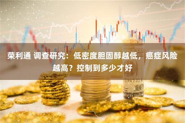 荣利通 调查研究：低密度胆固醇越低，癌症风险越高？控制到多少才好