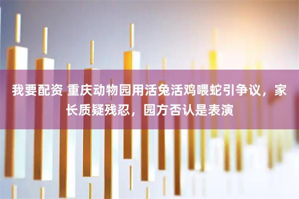 我要配资 重庆动物园用活兔活鸡喂蛇引争议,家长质疑残忍,园方否认是表演