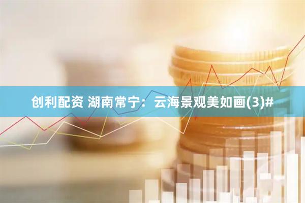 创利配资 湖南常宁：云海景观美如画(3)#