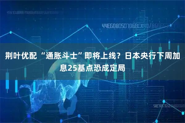 荆叶优配 “通胀斗士”即将上线?日本央行下周加息25基点恐成定局