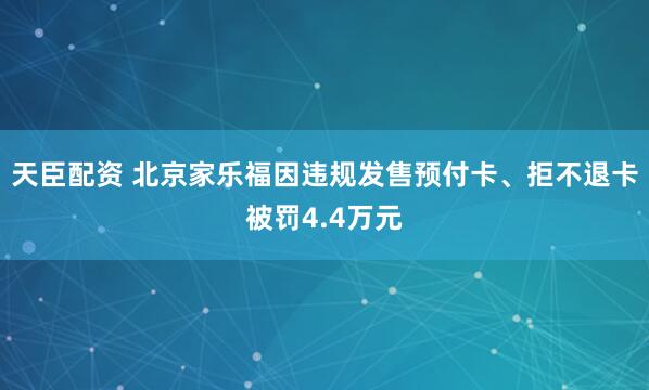 天臣配资 北京家乐福因违规发售预付卡、拒不退卡被罚4.4万元
