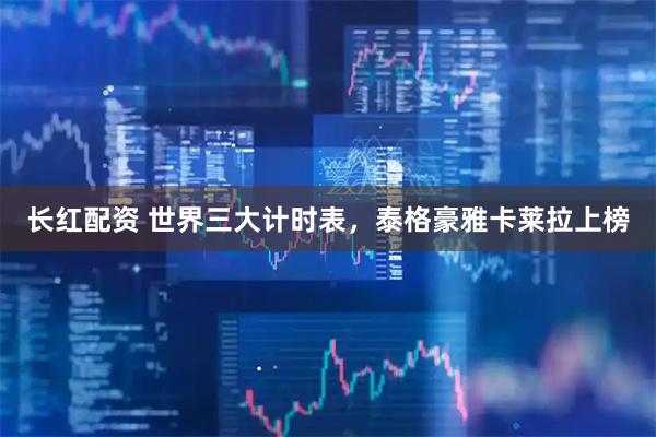 长红配资 世界三大计时表，泰格豪雅卡莱拉上榜