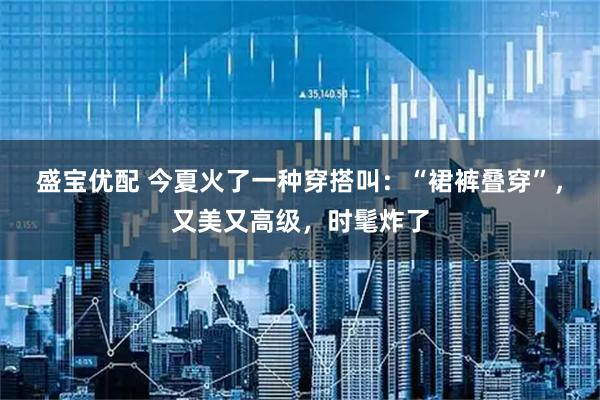 盛宝优配 今夏火了一种穿搭叫：“裙裤叠穿”，又美又高级，时髦炸了