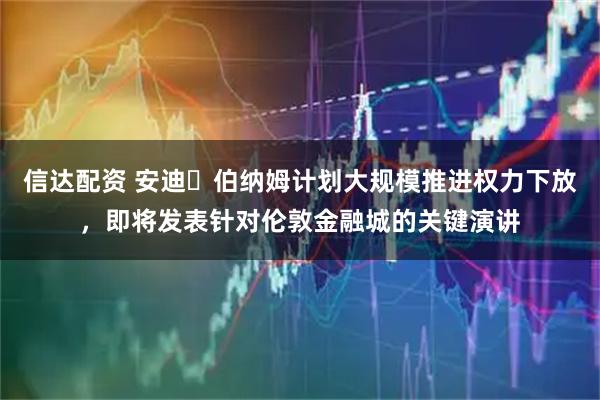 信达配资 安迪・伯纳姆计划大规模推进权力下放，即将发表针对伦敦金融城的关键演讲