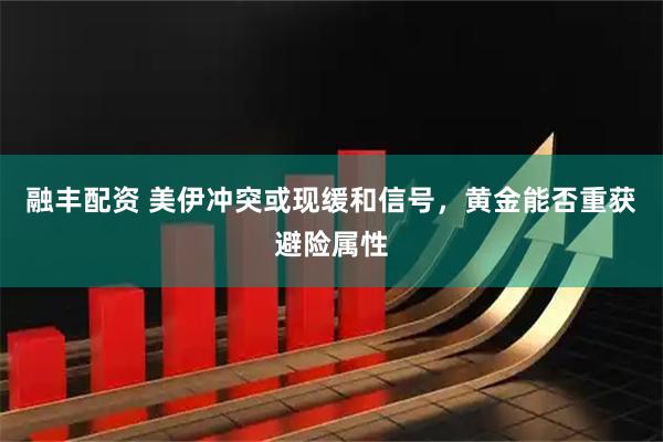 融丰配资 美伊冲突或现缓和信号，黄金能否重获避险属性