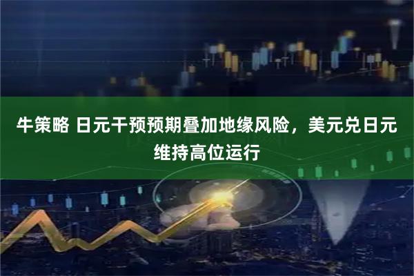 牛策略 日元干预预期叠加地缘风险，美元兑日元维持高位运行