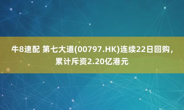 牛8速配 第七大道(00797.HK)连续22日回购,累计斥资2.20亿港元