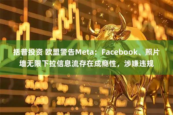 括普投资 欧盟警告Meta：Facebook、照片墙无限下拉信息流存在成瘾性，涉嫌违规