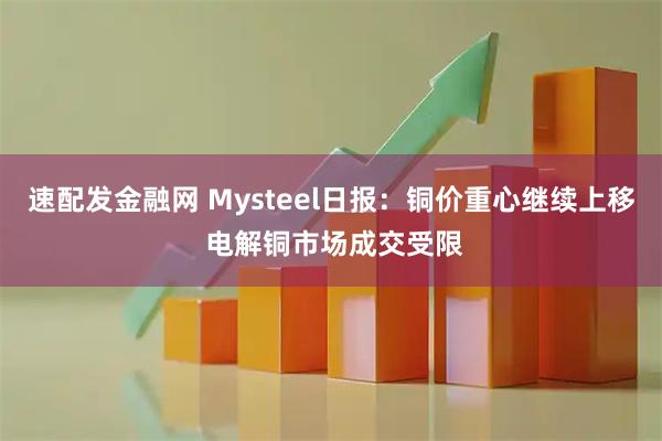 速配发金融网 Mysteel日报：铜价重心继续上移 电解铜市场成交受限