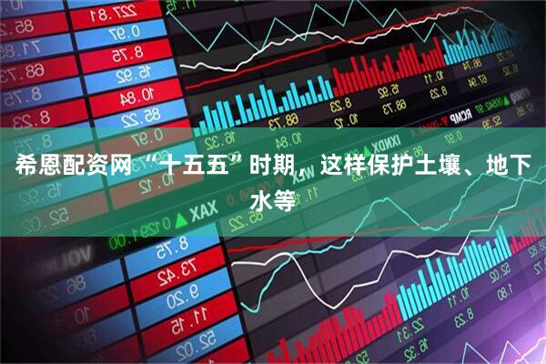 希恩配资网 “十五五”时期，这样保护土壤、地下水等