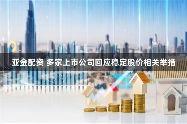 亚金配资 多家上市公司回应稳定股价相关举措