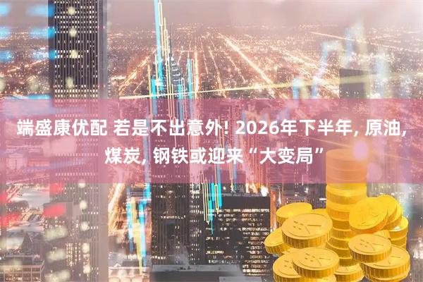 端盛康优配 若是不出意外! 2026年下半年, 原油, 煤炭, 钢铁或迎来“大变局”