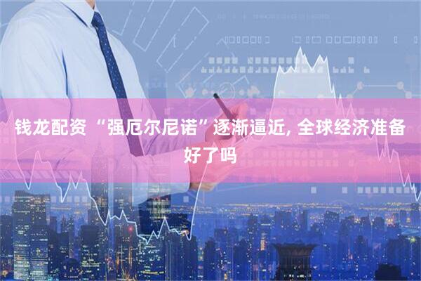 钱龙配资 “强厄尔尼诺”逐渐逼近, 全球经济准备好了吗