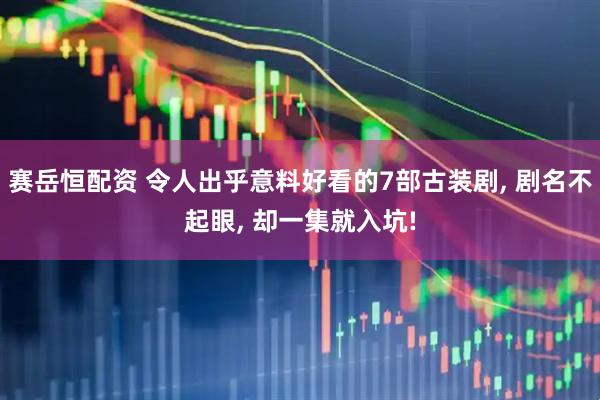 赛岳恒配资 令人出乎意料好看的7部古装剧, 剧名不起眼, 却一集就入坑!