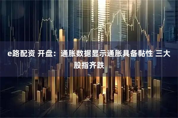 e路配资 开盘：通胀数据显示通胀具备黏性 三大股指齐跌