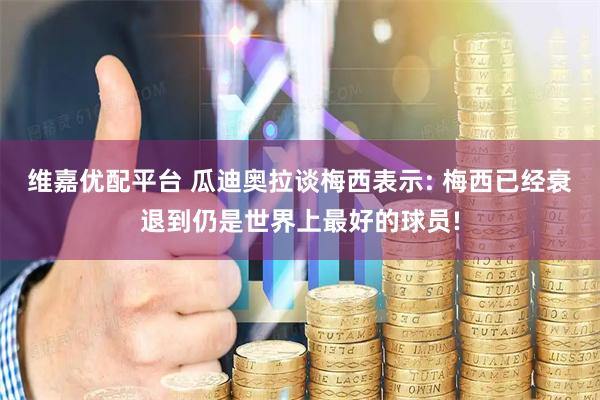 维嘉优配平台 瓜迪奥拉谈梅西表示: 梅西已经衰退到仍是世界上最好的球员!