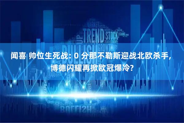 闻喜 帅位生死战: 0 分那不勒斯迎战北欧杀手, 博德闪耀再掀欧冠爆冷?